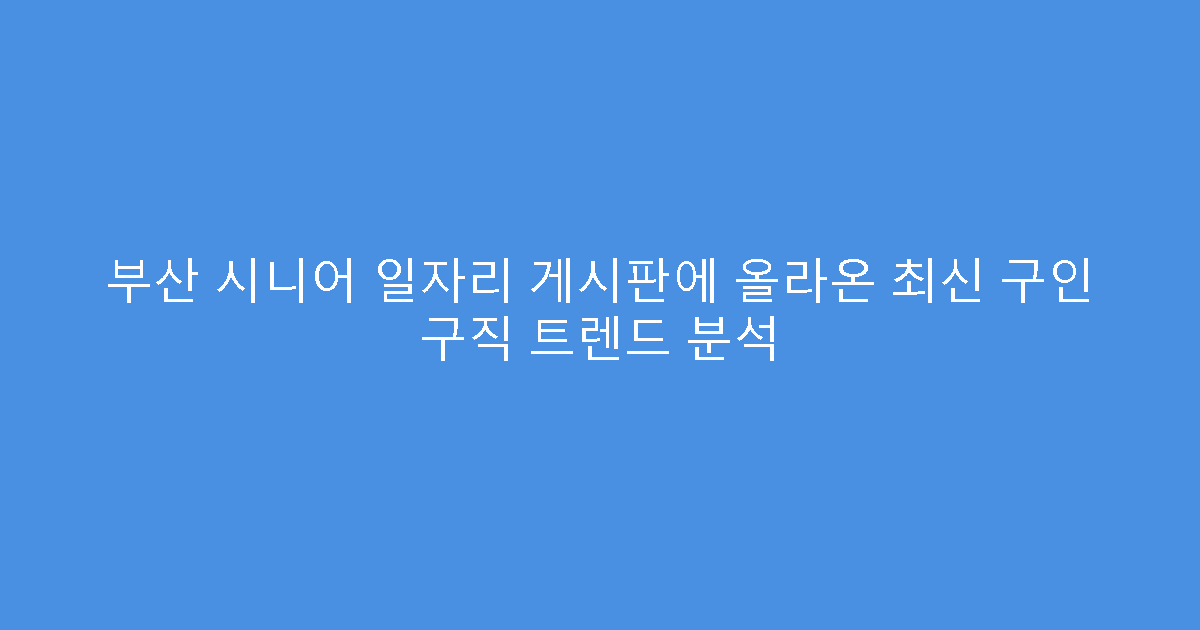 부산 시니어 일자리 게시판에 올라온 최신 구인 구직 트렌드 분석