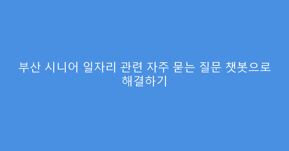 부산 시니어 일자리 관련 자주 묻는 질문 챗봇으로 해결하기