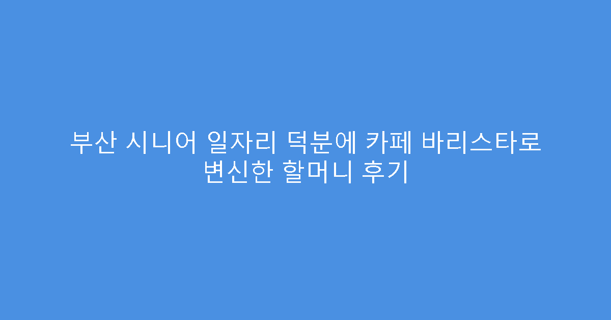 부산 시니어 일자리 덕분에 카페 바리스타로 변신한 할머니 후기