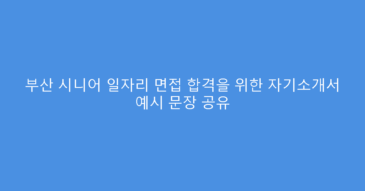부산 시니어 일자리 면접 합격을 위한 자기소개서 예시 문장 공유