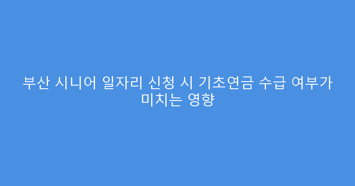 부산 시니어 일자리 신청 시 기초연금 수급 여부가 미치는 영향