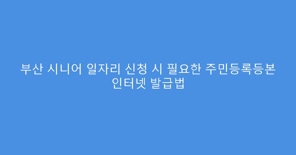 부산 시니어 일자리 신청 시 필요한 주민등록등본 인터넷 발급법
