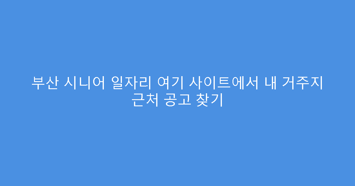 부산 시니어 일자리 여기 사이트에서 내 거주지 근처 공고 찾기