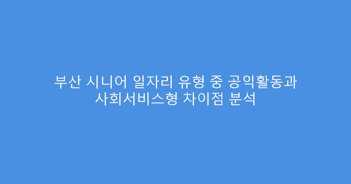 부산 시니어 일자리 유형 중 공익활동과 사회서비스형 차이점 분석