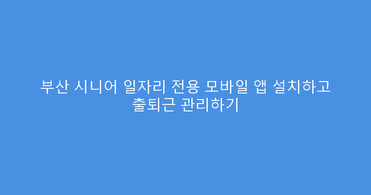 부산 시니어 일자리 전용 모바일 앱 설치하고 출퇴근 관리하기