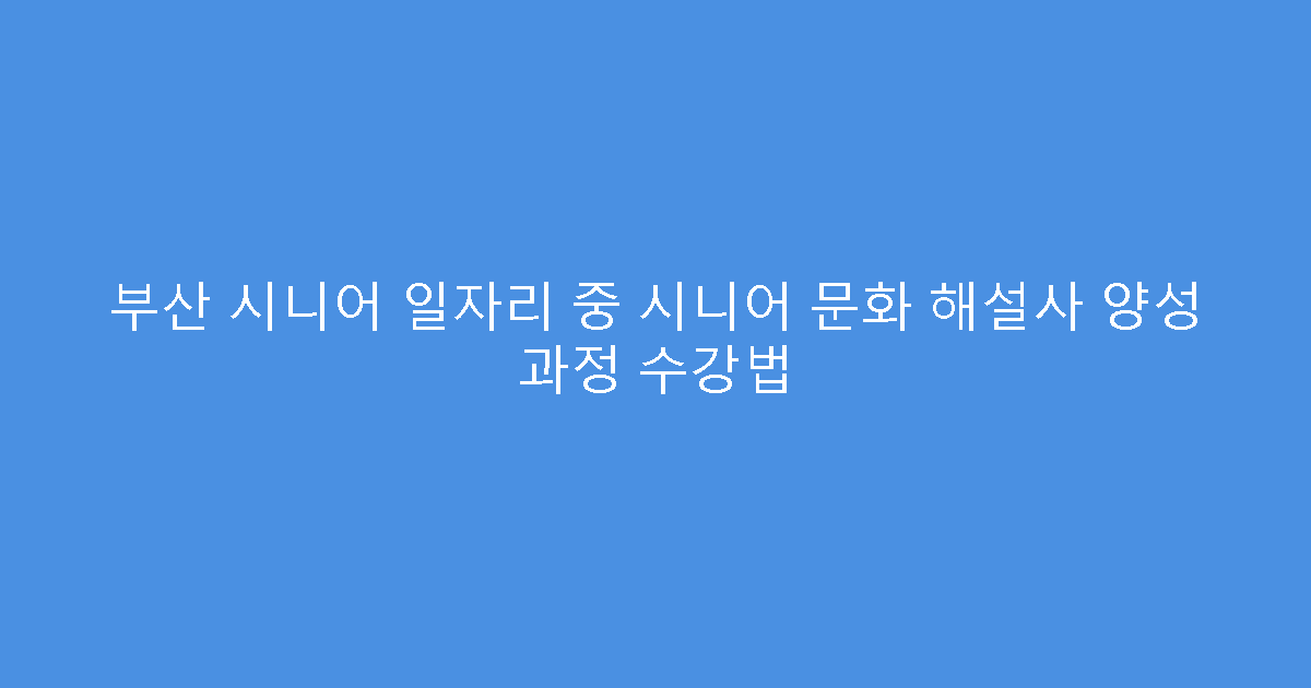부산 시니어 일자리 중 시니어 문화 해설사 양성 과정 수강법