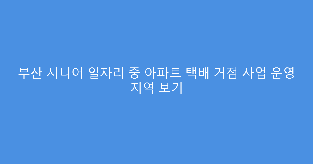부산 시니어 일자리 중 아파트 택배 거점 사업 운영 지역 보기