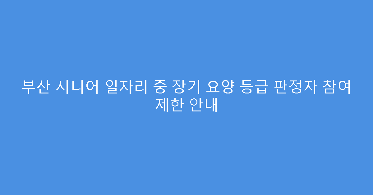 부산 시니어 일자리 중 장기 요양 등급 판정자 참여 제한 안내