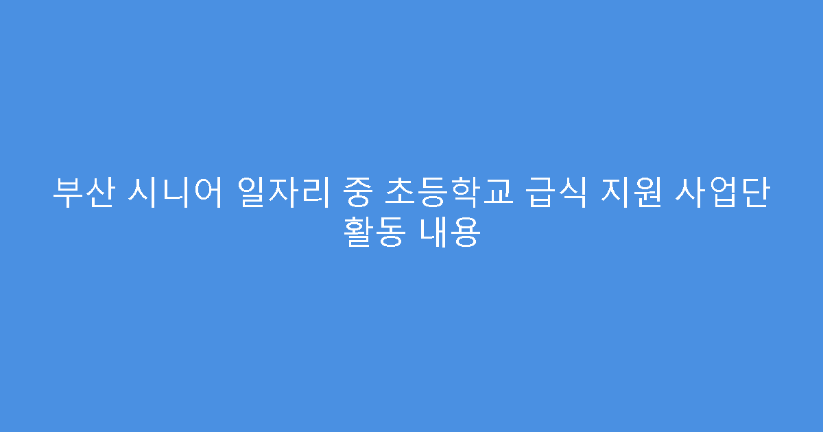 부산 시니어 일자리 중 초등학교 급식 지원 사업단 활동 내용