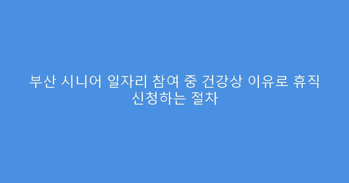 부산 시니어 일자리 참여 중 건강상 이유로 휴직 신청하는 절차