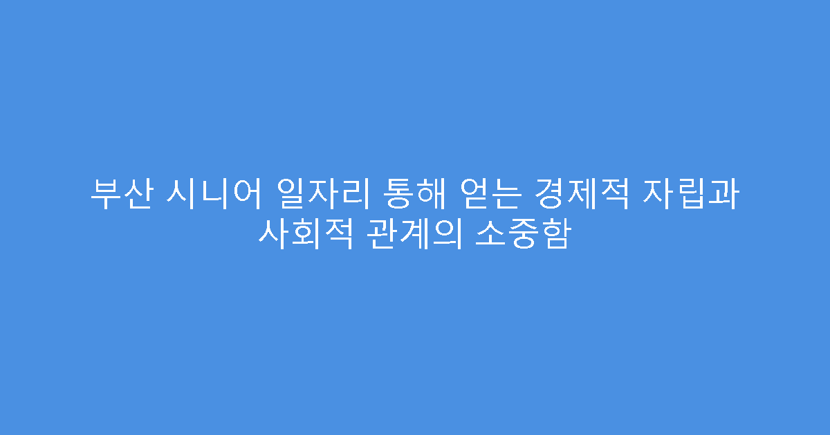 부산 시니어 일자리 통해 얻는 경제적 자립과 사회적 관계의 소중함