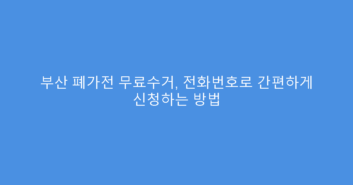 부산 폐가전 무료수거, 전화번호로 간편하게 신청하는 방법