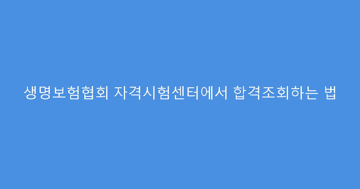 생명보험협회 자격시험센터에서 합격조회하는 법