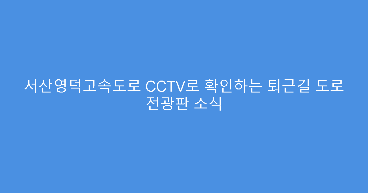 서산영덕고속도로 CCTV로 확인하는 퇴근길 도로 전광판 소식