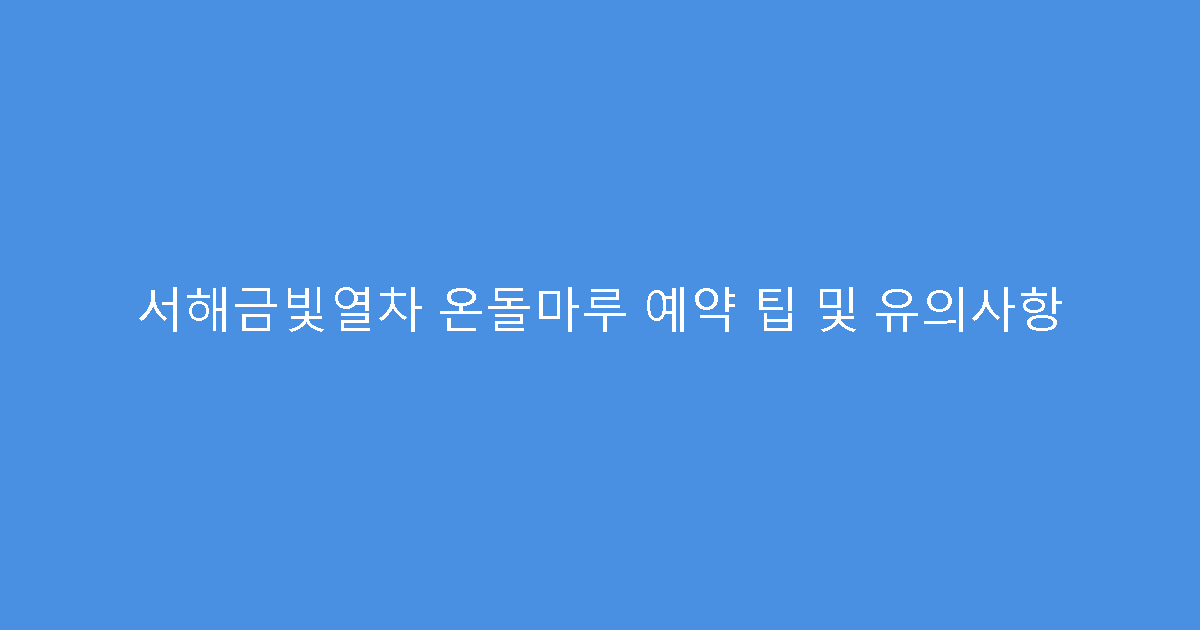 서해금빛열차 온돌마루 예약 팁 및 유의사항