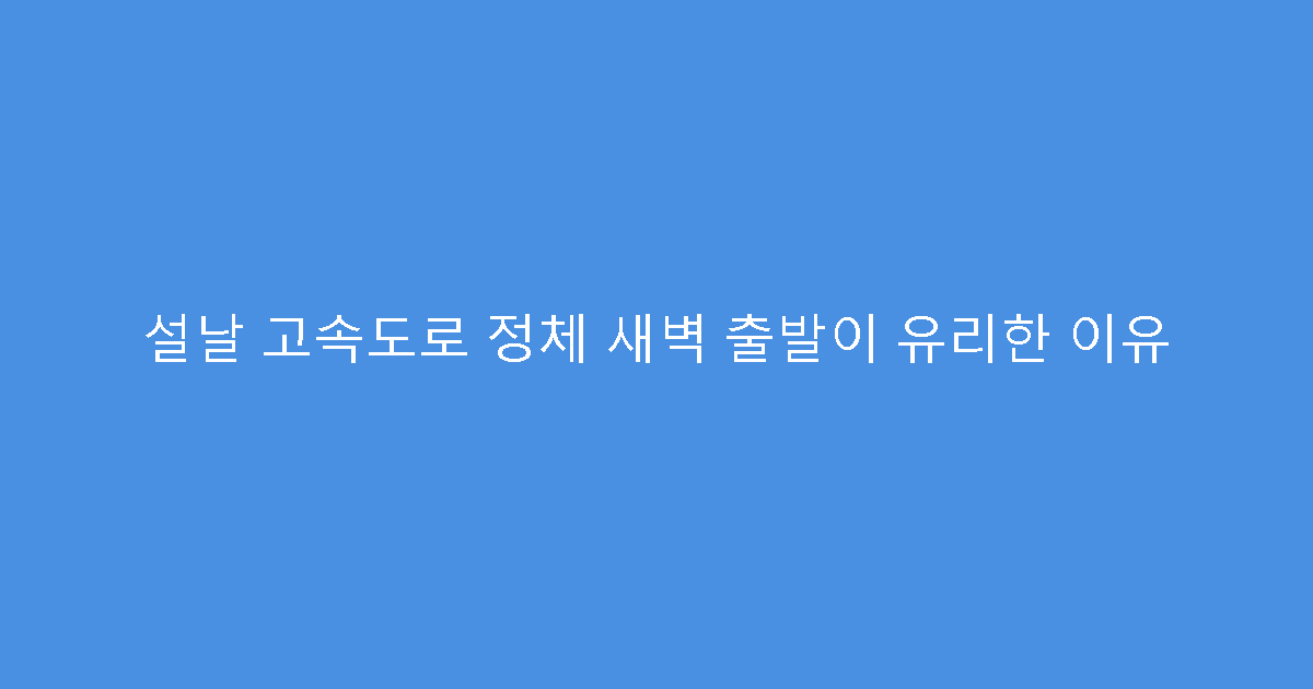 설날 고속도로 정체 새벽 출발이 유리한 이유