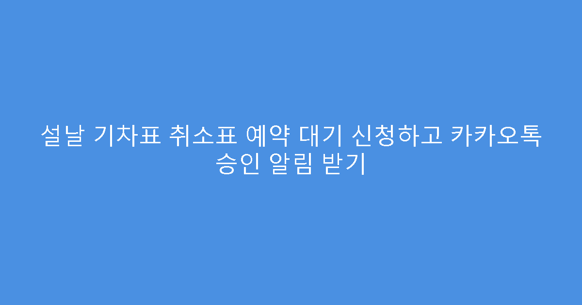 설날 기차표 취소표 예약 대기 신청하고 카카오톡 승인 알림 받기