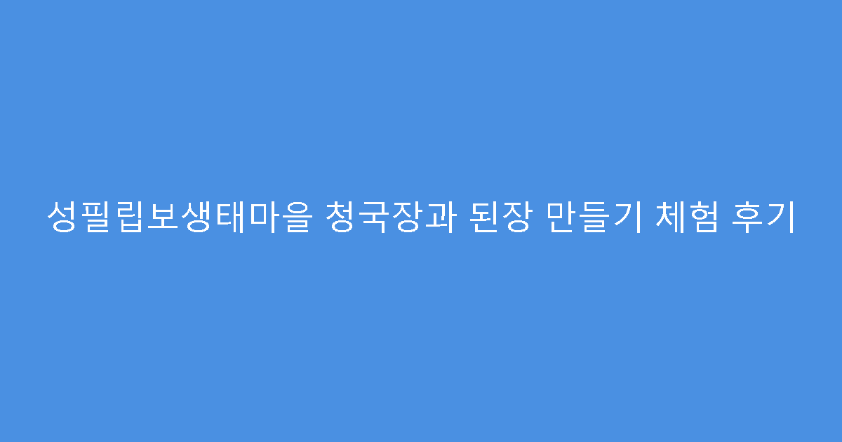 성필립보생태마을 청국장과 된장 만들기 체험 후기