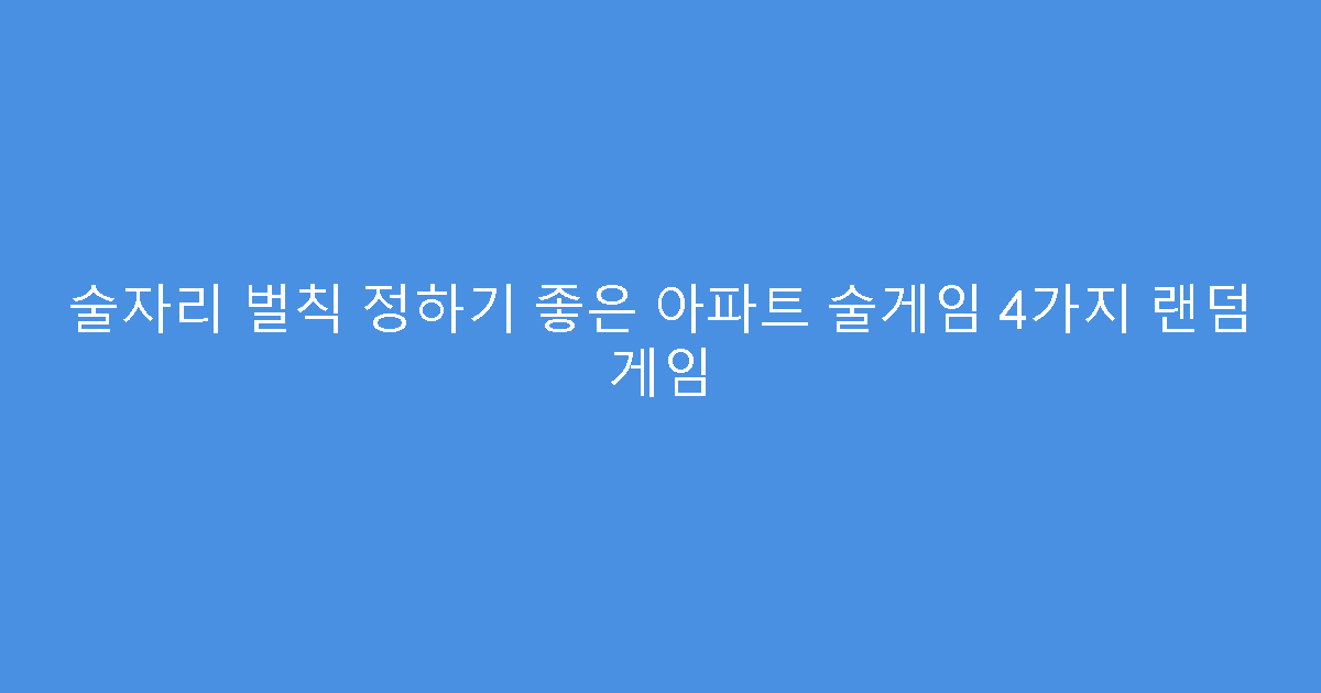 술자리 벌칙 정하기 좋은 아파트 술게임 4가지 랜덤 게임