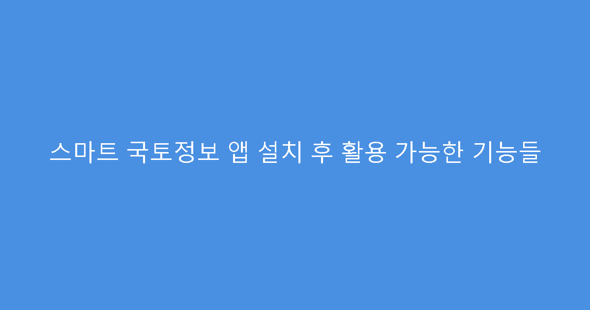 스마트 국토정보 앱 설치 후 활용 가능한 기능들