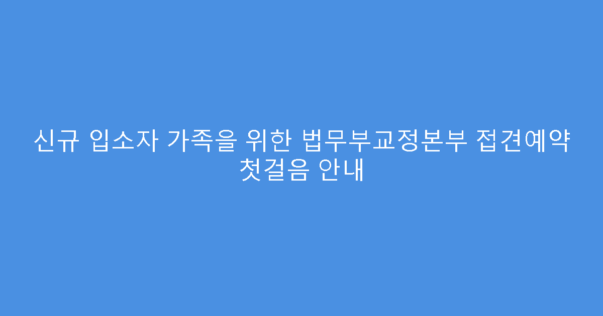 신규 입소자 가족을 위한 법무부교정본부 접견예약 첫걸음 안내