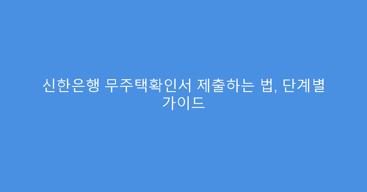 신한은행 무주택확인서 제출하는 법, 단계별 가이드