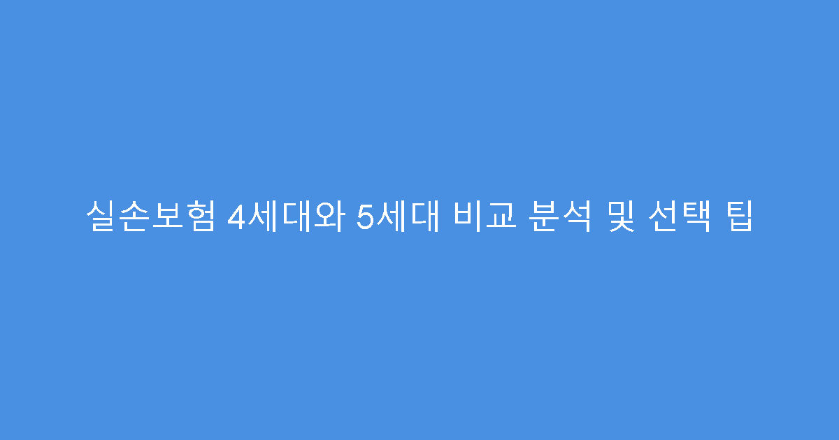 실손보험 4세대와 5세대 비교 분석 및 선택 팁