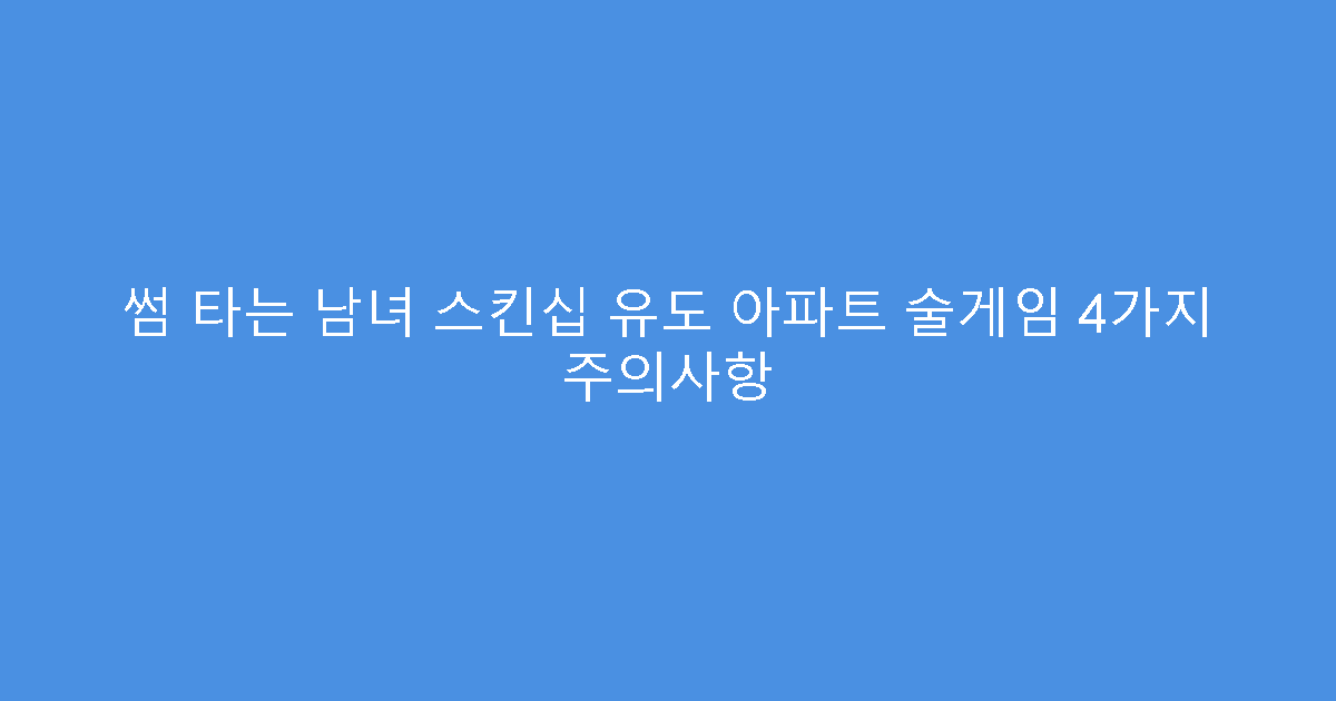 썸 타는 남녀 스킨십 유도 아파트 술게임 4가지 주의사항