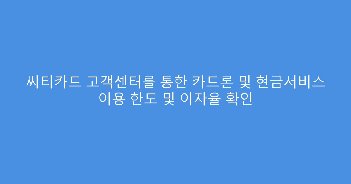 씨티카드 고객센터를 통한 카드론 및 현금서비스 이용 한도 및 이자율 확인