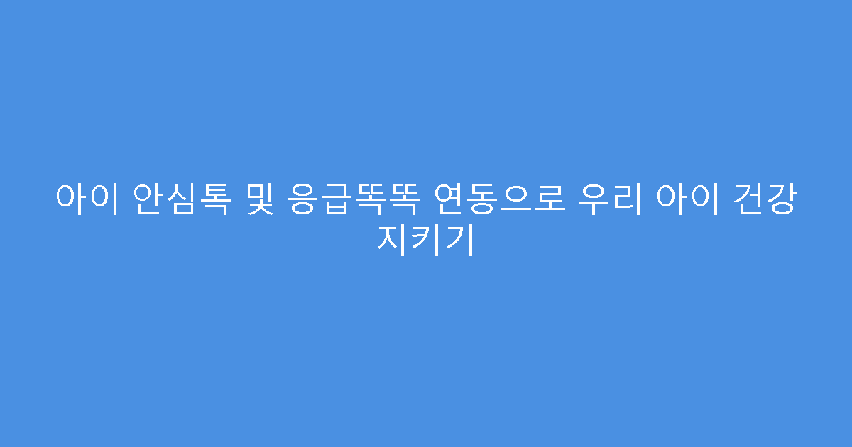 아이 안심톡 및 응급똑똑 연동으로 우리 아이 건강 지키기
