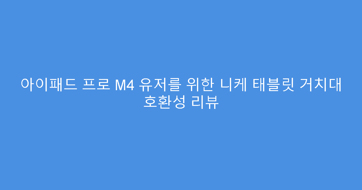 아이패드 프로 M4 유저를 위한 니케 태블릿 거치대 호환성 리뷰