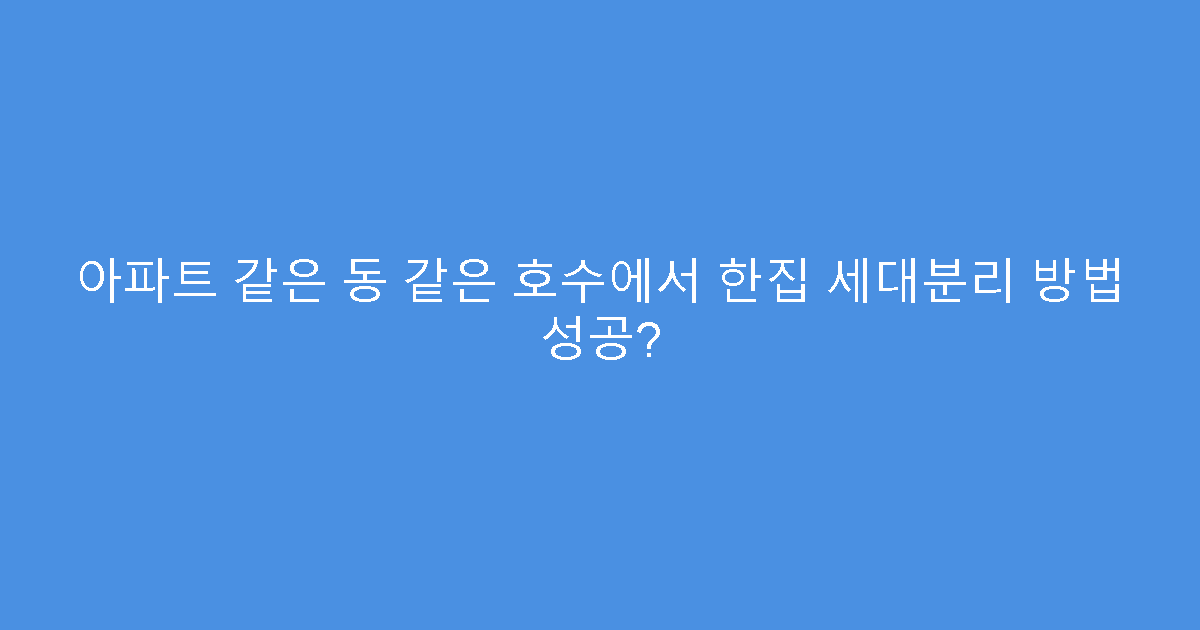 아파트 같은 동 같은 호수에서 한집 세대분리 방법 성공?