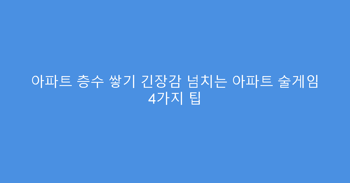 아파트 층수 쌓기 긴장감 넘치는 아파트 술게임 4가지 팁
