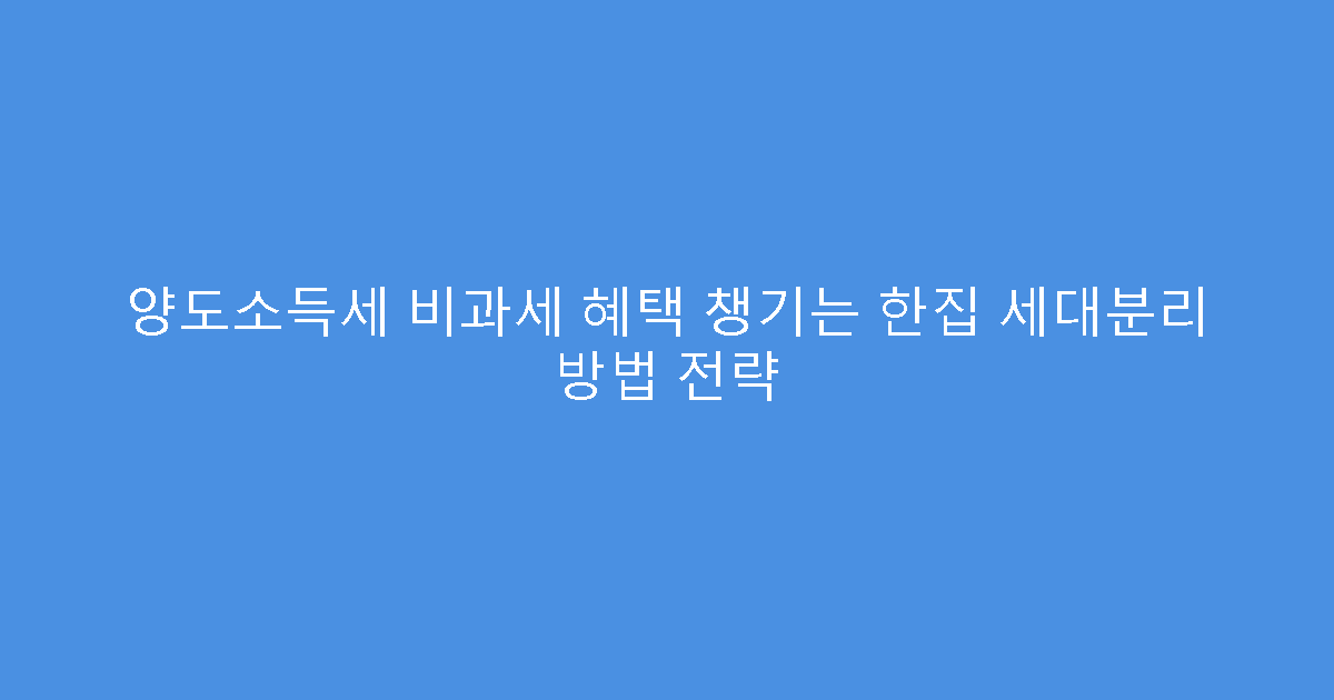 양도소득세 비과세 혜택 챙기는 한집 세대분리 방법 전략