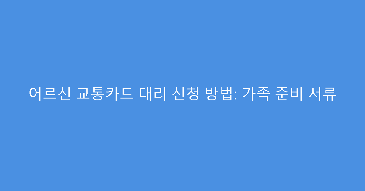 어르신 교통카드 대리 신청 방법: 가족 준비 서류