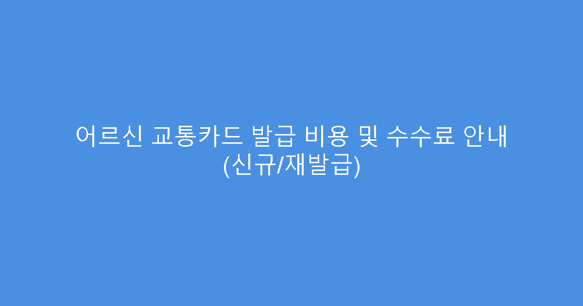 어르신 교통카드 발급 비용 및 수수료 안내 (신규/재발급)