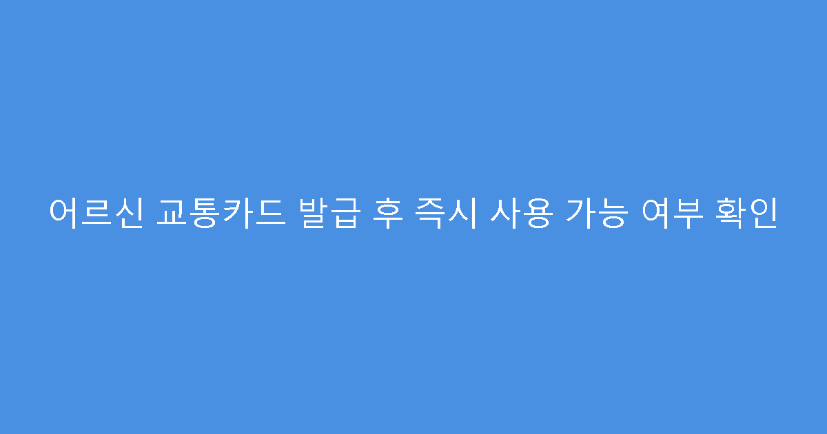 어르신 교통카드 발급 후 즉시 사용 가능 여부 확인