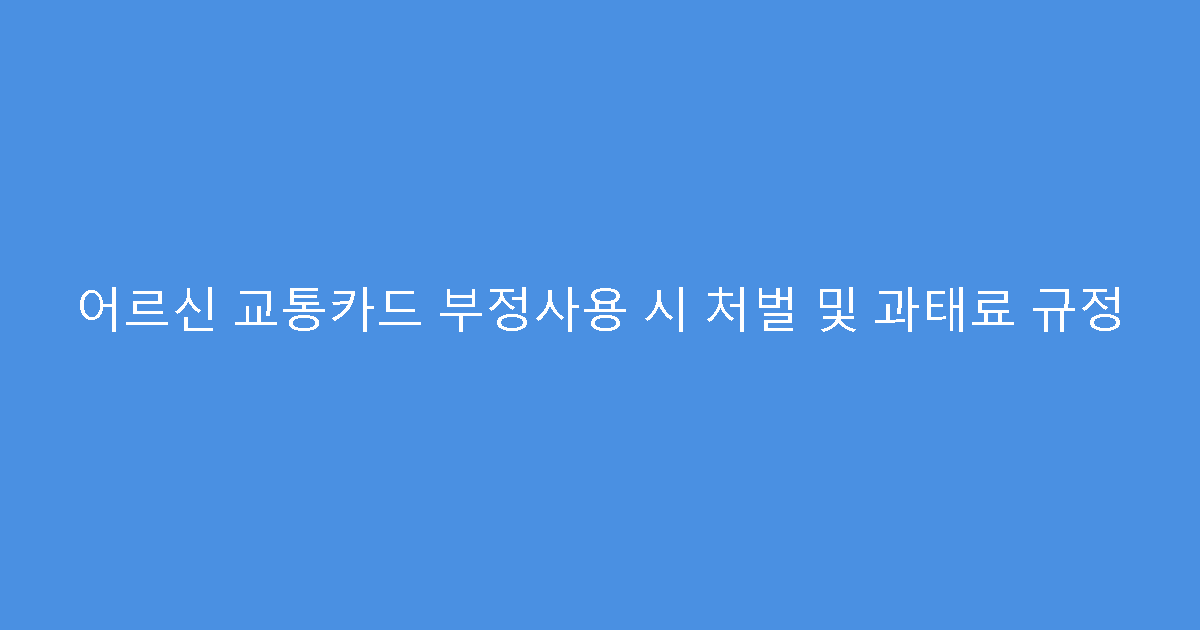 어르신 교통카드 부정사용 시 처벌 및 과태료 규정