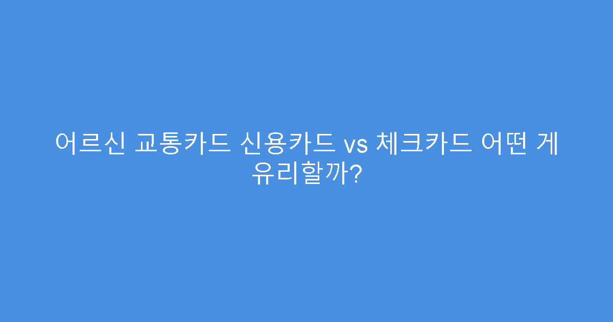 어르신 교통카드 신용카드 vs 체크카드 어떤 게 유리할까?