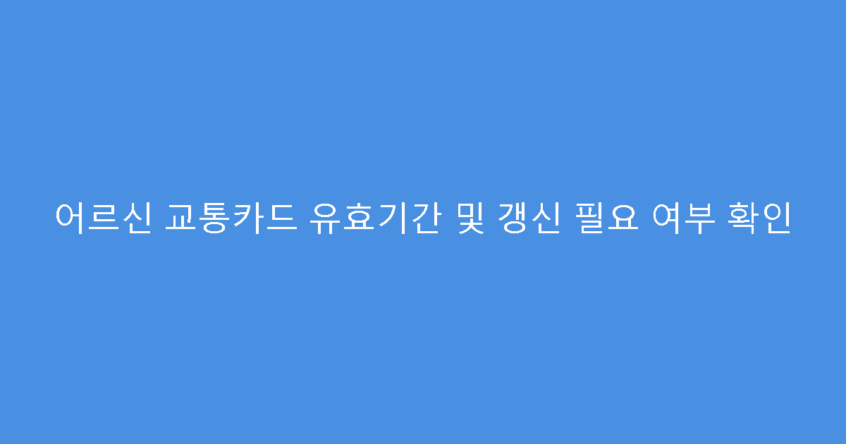 어르신 교통카드 유효기간 및 갱신 필요 여부 확인