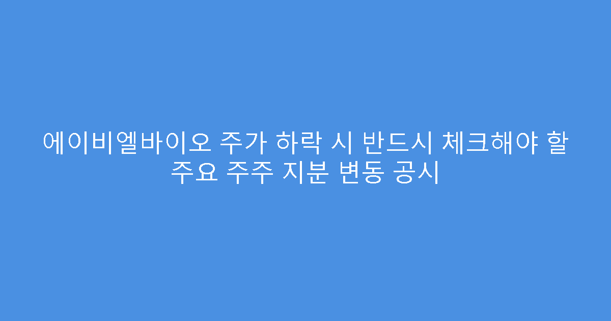 에이비엘바이오 주가 하락 시 반드시 체크해야 할 주요 주주 지분 변동 공시