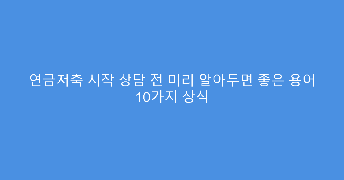 연금저축 시작 상담 전 미리 알아두면 좋은 용어 10가지 상식