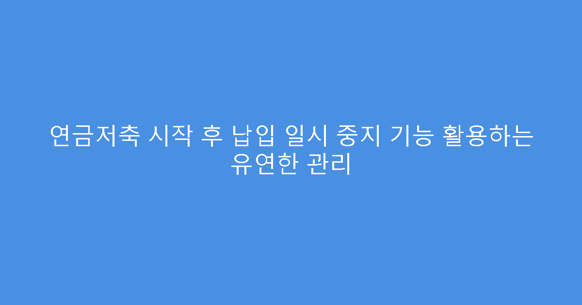 연금저축 시작 후 납입 일시 중지 기능 활용하는 유연한 관리