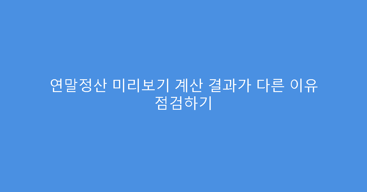 연말정산 미리보기 계산 결과가 다른 이유 점검하기