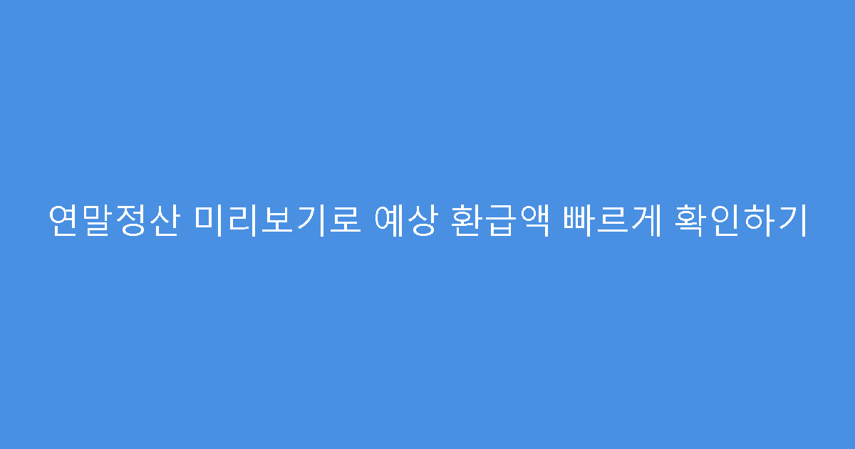 연말정산 미리보기로 예상 환급액 빠르게 확인하기