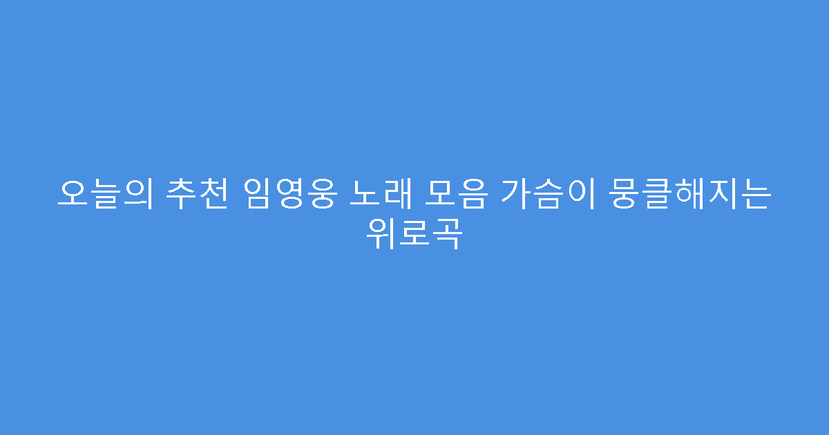 오늘의 추천 임영웅 노래 모음 가슴이 뭉클해지는 위로곡