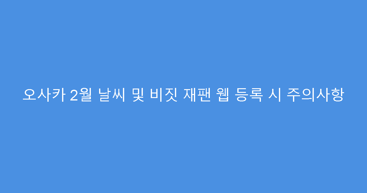 오사카 2월 날씨 및 비짓 재팬 웹 등록 시 주의사항