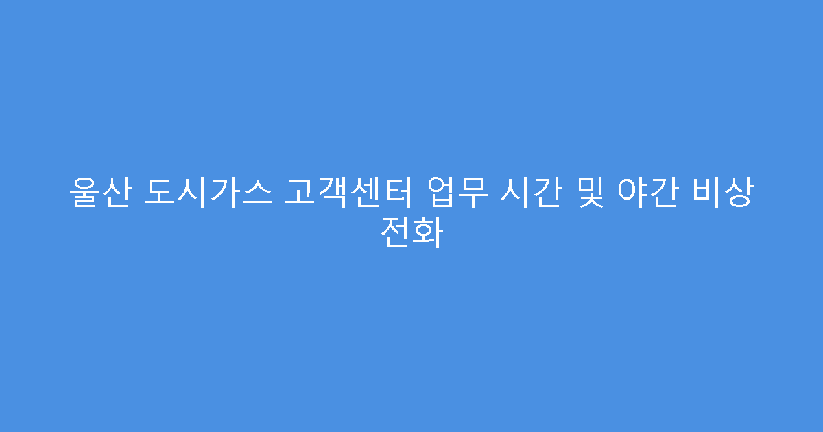 울산 도시가스 고객센터 업무 시간 및 야간 비상 전화