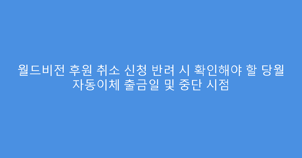 월드비전 후원 취소 신청 반려 시 확인해야 할 당월 자동이체 출금일 및 중단 시점