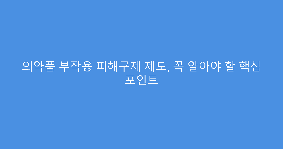 의약품 부작용 피해구제 제도, 꼭 알아야 할 핵심 포인트